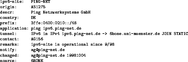 \begin{figure}
\begin{tex2html_preform}\begin{verbatim}ipv6-site: PING-NET
origi...
...g-net.de 19981004
source: 6BONE\end{verbatim}\end{tex2html_preform}
\end{figure}